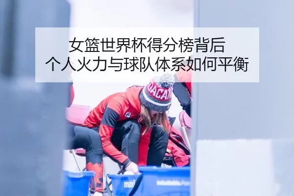 女篮世界杯得分榜背后 个人火力与球队体系如何平衡
