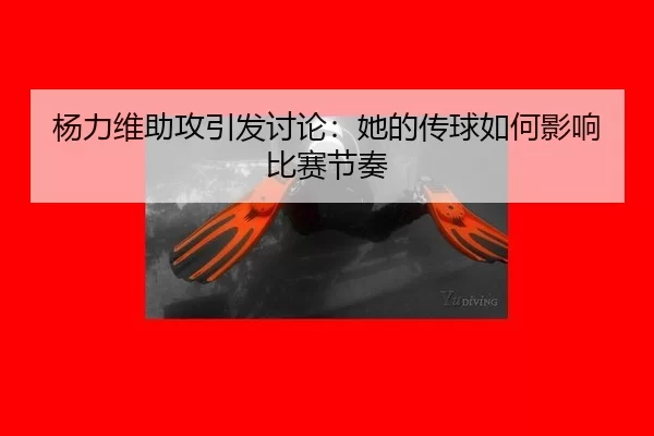 杨力维助攻引发讨论：她的传球如何影响比赛节奏